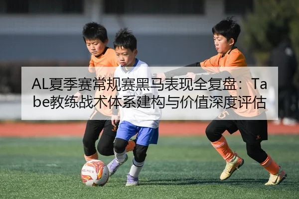 AL夏季赛常规赛黑马表现全复盘：Tabe教练战术体系建构与价值深度评估