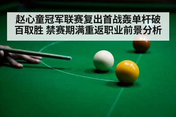 赵心童冠军联赛复出首战轰单杆破百取胜 禁赛期满重返职业前景分析