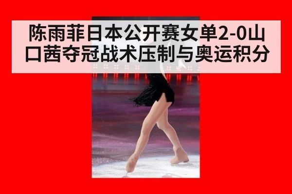 陈雨菲日本公开赛女单2-0山口茜夺冠战术压制与奥运积分