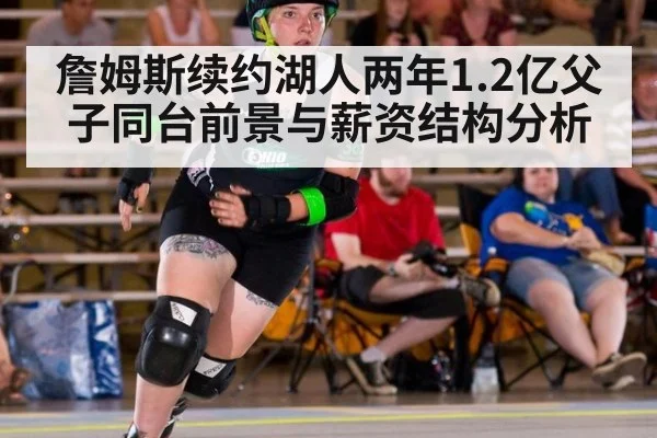 詹姆斯续约湖人两年1.2亿父子同台前景与薪资结构分析