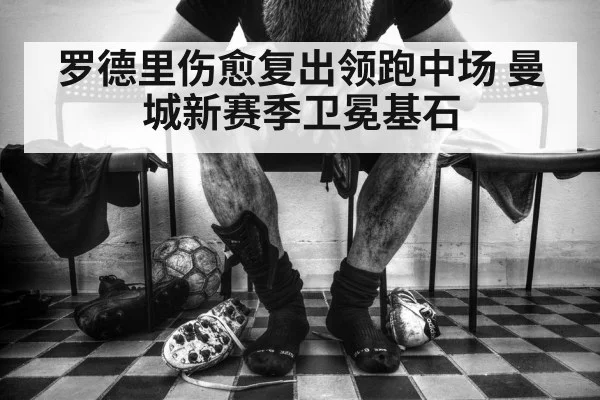 罗德里伤愈复出领跑中场 曼城新赛季卫冕基石