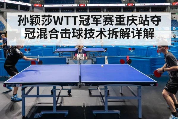 孙颖莎WTT冠军赛重庆站夺冠混合击球技术拆解详解