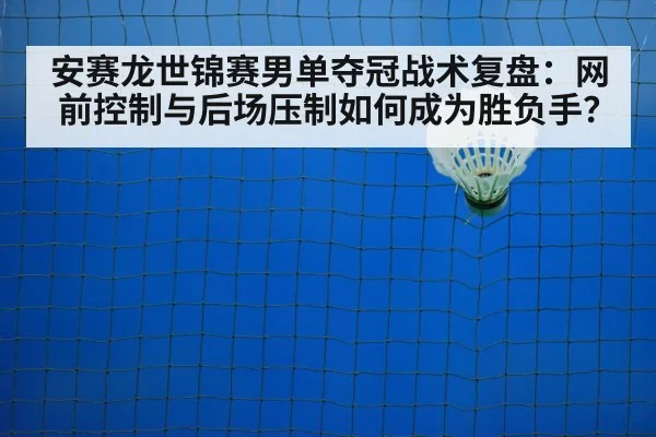 安赛龙世锦赛男单夺冠战术复盘：网前控制与后场压制如何成为胜负手？