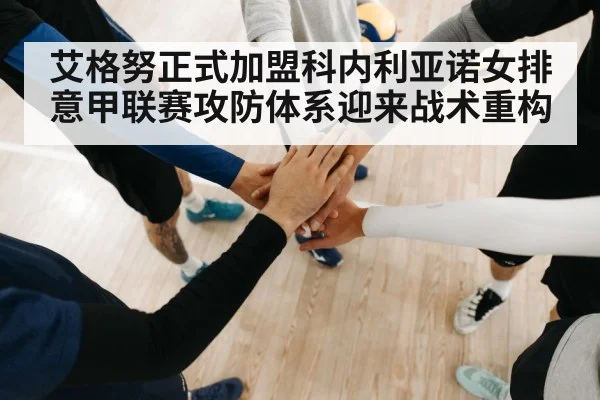 艾格努正式加盟科内利亚诺女排 意甲联赛攻防体系迎来战术重构